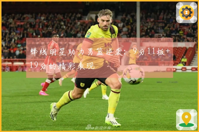 锋线明星助力男篮逆袭：9分11板+19分的精彩表现