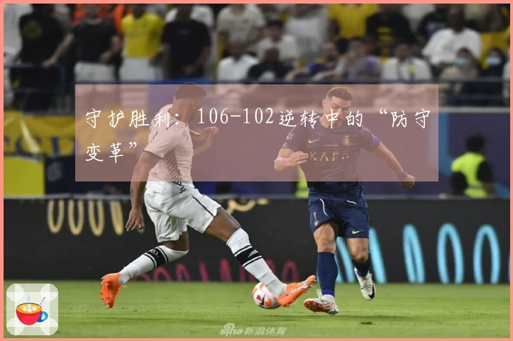 守护胜利：106-102逆转中的“防守变革”