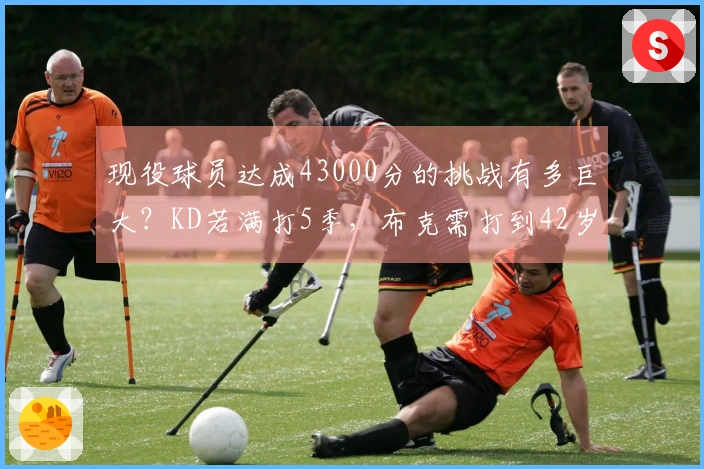 现役球员达成43000分的挑战有多巨大？KD若满打5季，布克需打到42岁才能追赶。