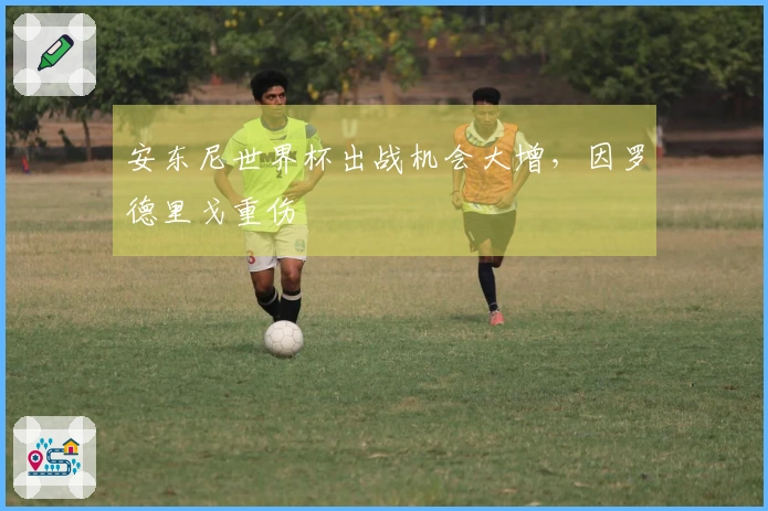 安东尼世界杯出战机会大增，因罗德里戈重伤