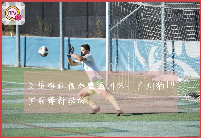 艾楚维租借加盟温州队，广州豹19岁前锋新动向