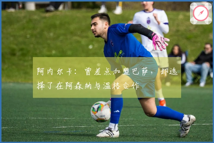 阿内尔卡：曾差点加盟巴萨，却选择了在阿森纳与温格合作