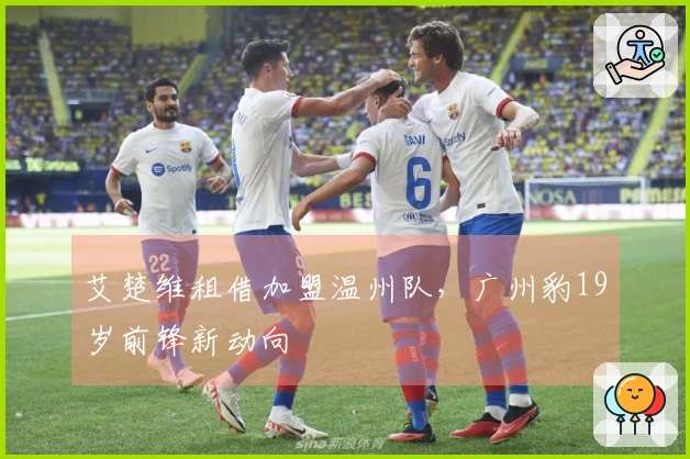 艾楚维租借加盟温州队，广州豹19岁前锋新动向