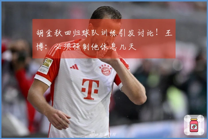 胡金秋回归球队训练引发讨论！王博：必须强制他休息几天