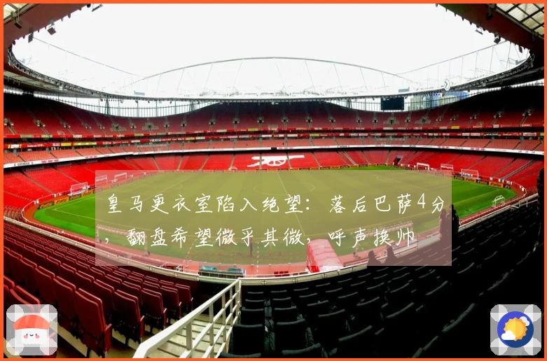 皇马更衣室陷入绝望：落后巴萨4分，翻盘希望微乎其微，呼声换帅