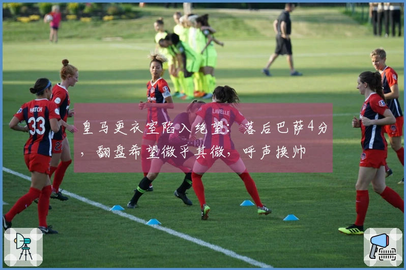 皇马更衣室陷入绝望：落后巴萨4分，翻盘希望微乎其微，呼声换帅