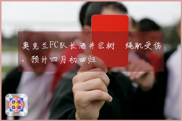 奥克兰FC队长酒井宏树腘绳肌受伤，预计四月初回归