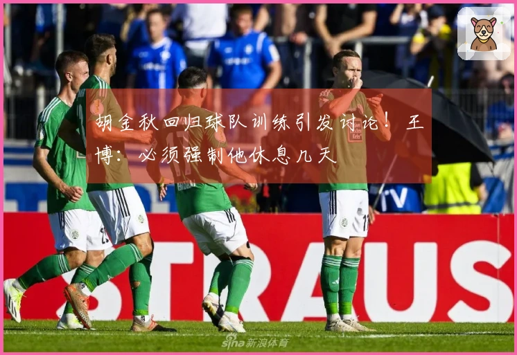 胡金秋回归球队训练引发讨论！王博：必须强制他休息几天