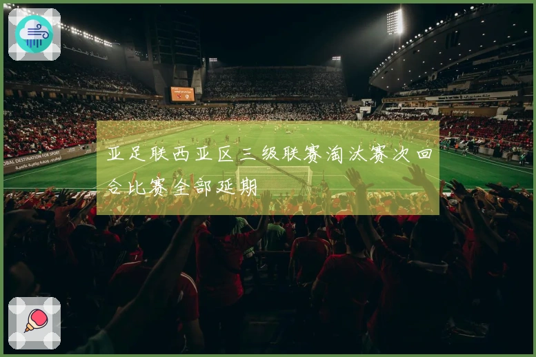 亚足联西亚区三级联赛淘汰赛次回合比赛全部延期