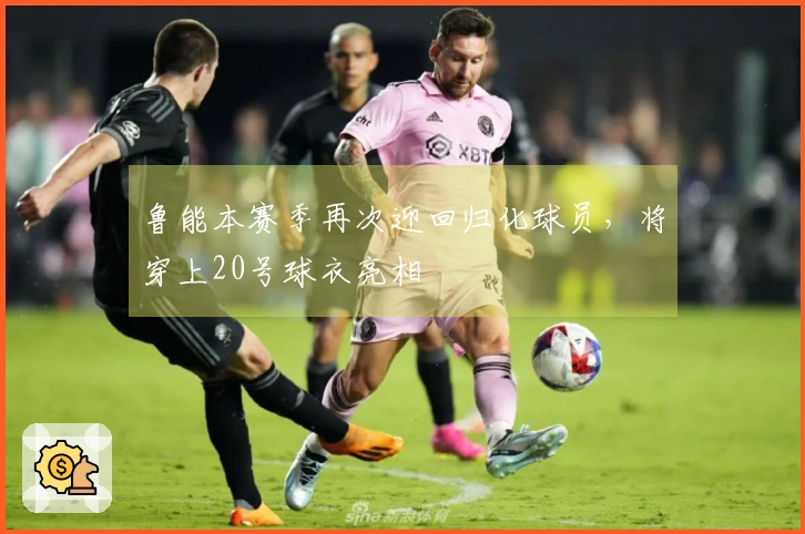 鲁能本赛季再次迎回归化球员，将穿上20号球衣亮相