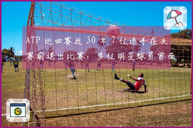 ATP 巡回赛近 30 年 7 位选手在决赛前退出比赛，多位明星球员曾面临无奈缺席
