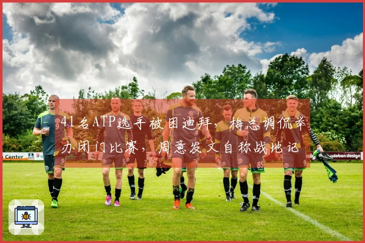 41名ATP选手被困迪拜，梅总调侃举办闭门比赛，周意发文自称战地记者