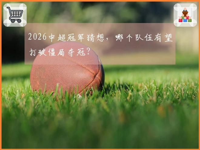 2026中超冠军猜想，哪个队伍有望打破僵局夺冠？