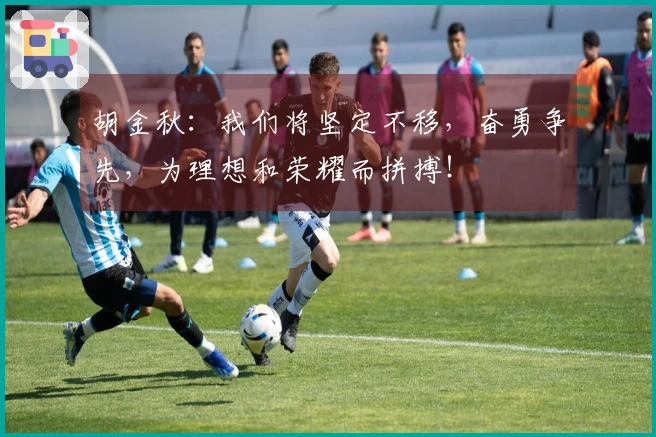 胡金秋：我们将坚定不移，奋勇争先，为理想和荣耀而拼搏！