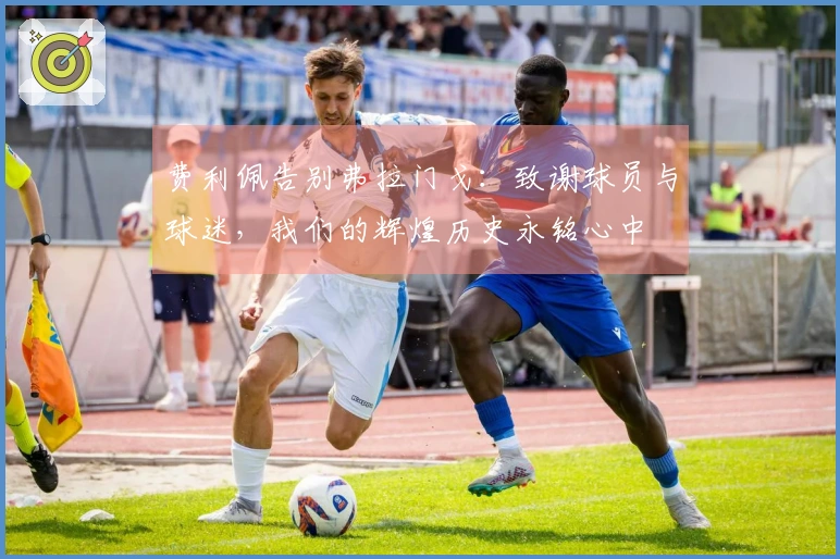 费利佩告别弗拉门戈：致谢球员与球迷，我们的辉煌历史永铭心中