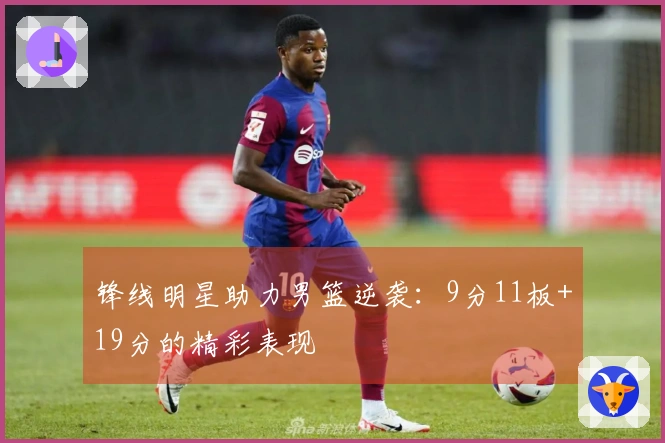 锋线明星助力男篮逆袭：9分11板+19分的精彩表现