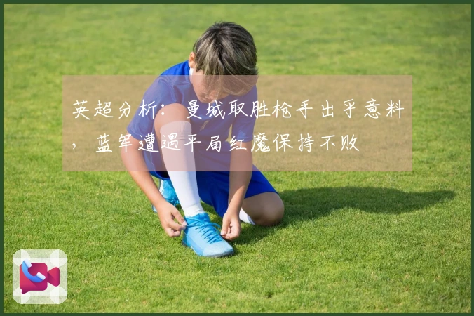 英超分析：曼城取胜枪手出乎意料，蓝军遭遇平局红魔保持不败