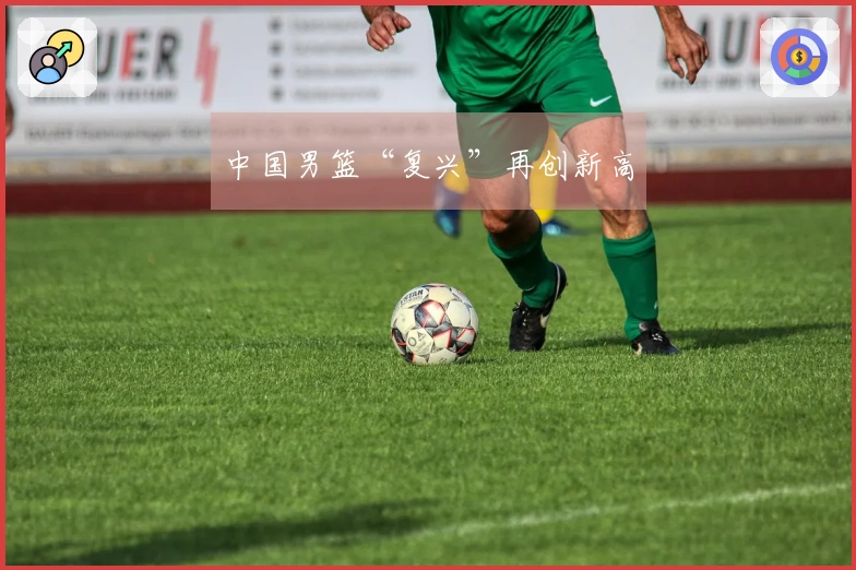中国男篮“复兴”再创新高