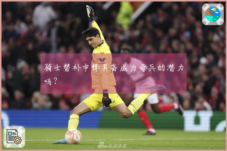 骑士替补中锋具备成为奇兵的潜力吗？