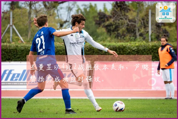 王曼昱以4比2战胜张本美和，芦璐赞扬其成功应对强攻。