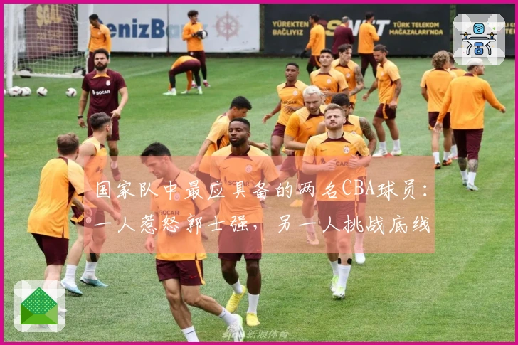 国家队中最应具备的两名CBA球员：一人惹怒郭士强，另一人挑战底线