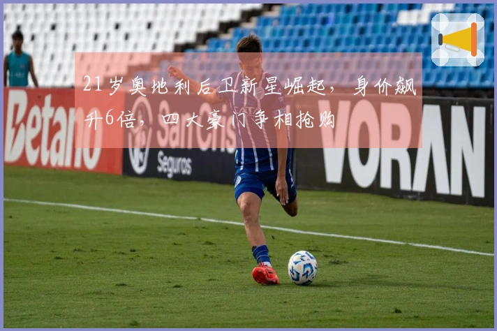 21岁奥地利后卫新星崛起，身价飙升6倍，四大豪门争相抢购