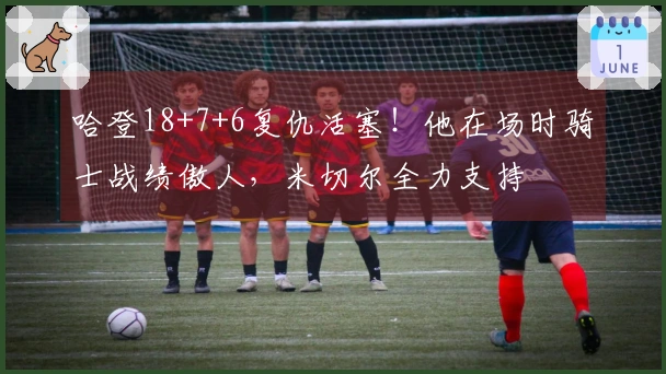 哈登18+7+6复仇活塞！他在场时骑士战绩傲人，米切尔全力支持