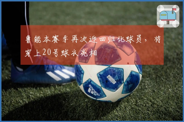 鲁能本赛季再次迎回归化球员，将穿上20号球衣亮相