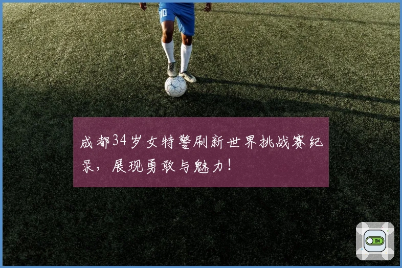 成都34岁女特警刷新世界挑战赛纪录，展现勇敢与魅力！