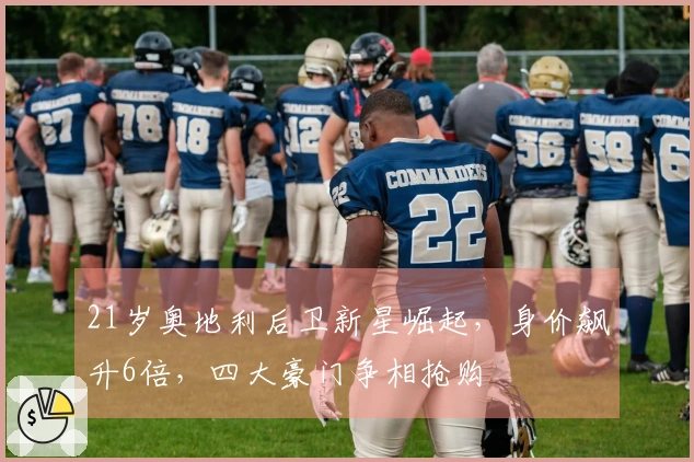 21岁奥地利后卫新星崛起，身价飙升6倍，四大豪门争相抢购